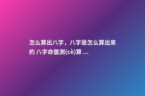 怎么算出八字，八字是怎么算出來的 八字命盤測(cè)算，八字命盤測(cè)算